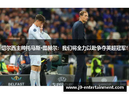 切尔西主帅托马斯·图赫尔：我们将全力以赴争夺英超冠军！