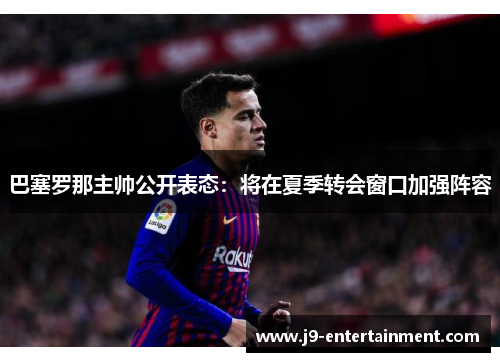 巴塞罗那主帅公开表态：将在夏季转会窗口加强阵容