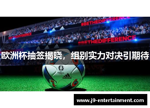欧洲杯抽签揭晓，组别实力对决引期待