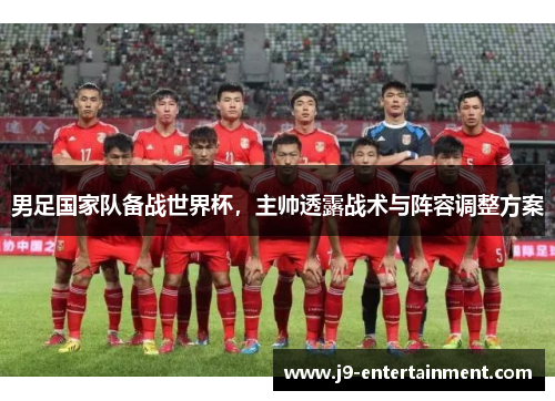 男足国家队备战世界杯，主帅透露战术与阵容调整方案
