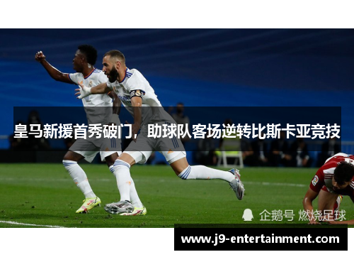 皇马新援首秀破门，助球队客场逆转比斯卡亚竞技