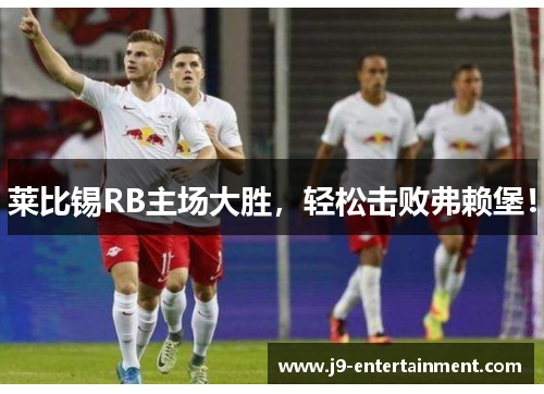 莱比锡RB主场大胜，轻松击败弗赖堡！