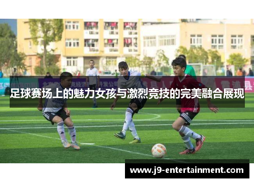 足球赛场上的魅力女孩与激烈竞技的完美融合展现