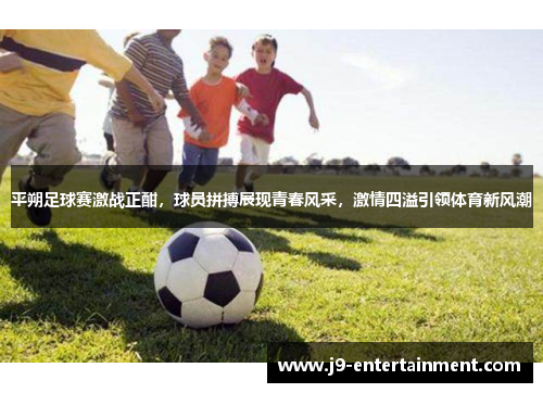 平朔足球赛激战正酣，球员拼搏展现青春风采，激情四溢引领体育新风潮