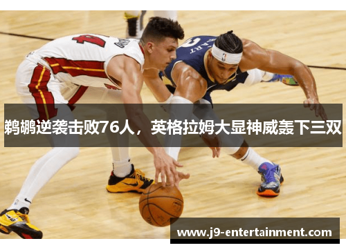 鹈鹕逆袭击败76人，英格拉姆大显神威轰下三双