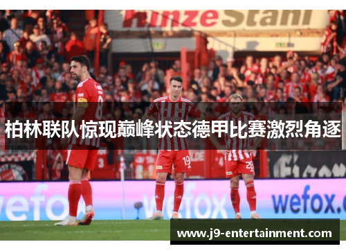 柏林联队惊现巅峰状态德甲比赛激烈角逐