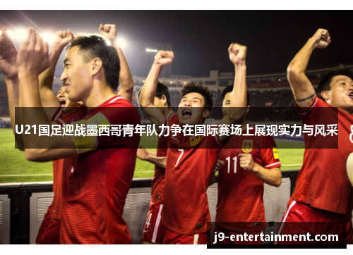 U21国足迎战墨西哥青年队力争在国际赛场上展现实力与风采