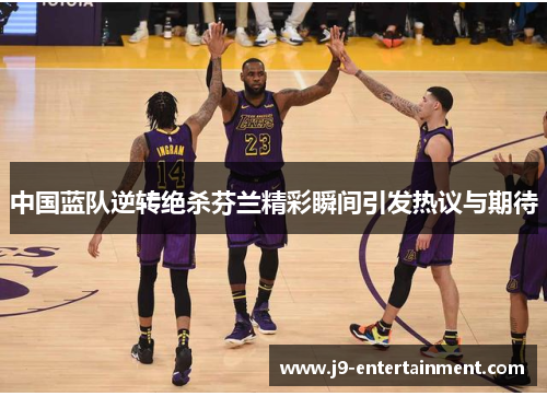 中国蓝队逆转绝杀芬兰精彩瞬间引发热议与期待