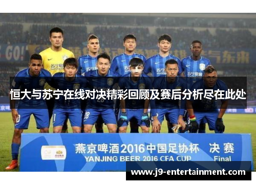 恒大与苏宁在线对决精彩回顾及赛后分析尽在此处