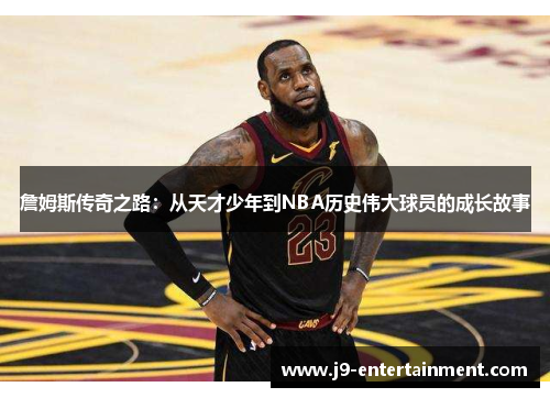 詹姆斯传奇之路：从天才少年到NBA历史伟大球员的成长故事
