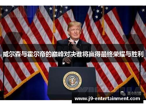 威尔森与霍尔帝的巅峰对决谁将赢得最终荣耀与胜利